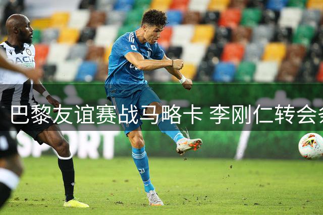 巴黎友谊赛战马略卡 李刚仁转会条款时隔三年终兑现