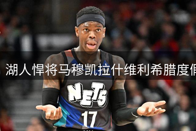 湖人悍将马穆凯拉什维利希腊度假 晒照表白爱琴海风情