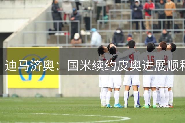 迪马济奥：国米续约皮奥进展顺利，合同5年总价约300万欧