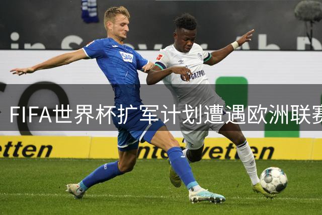 FIFA世界杯扩军计划遭遇欧洲联赛强烈抵制